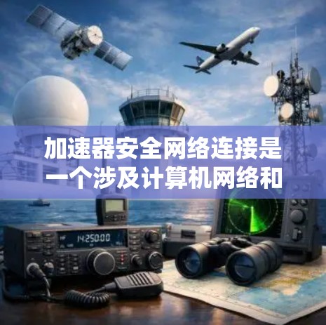 加速器安全网络连接是一个涉及计算机网络和安全技术的术语，主要指在加速器和安全网络之间的协同作用，以实现高效和安全的数据传输。以下是对此概念的逐步解释