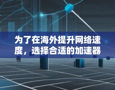 为了在海外提升网络速度，选择合适的加速器工具需要综合考虑多个因素。以下是一步步的建议