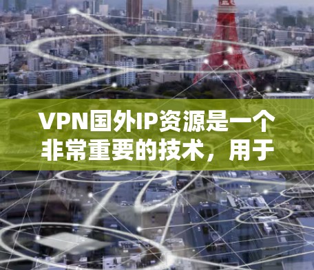 VPN国外IP资源是一个非常重要的技术，用于保护个人数据、在线服务或商业目的的安全。以下是一些常见的国外VPN服务及其特点
