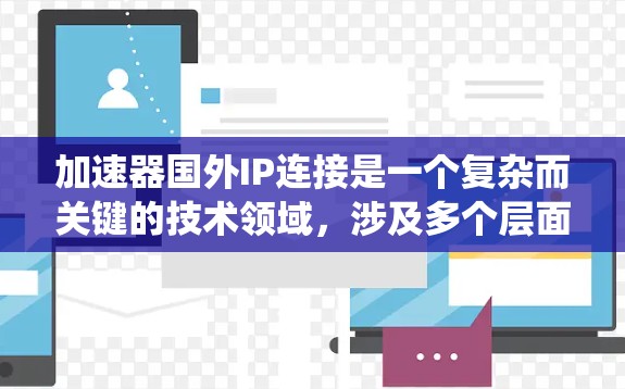 加速器国外IP连接是一个复杂而关键的技术领域，涉及多个层面的深入研究。以下是对该主题的系统总结，旨在帮助您更好地理解加速器国外IP连接