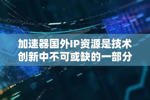 加速器国外IP资源是技术创新中不可或缺的一部分，它结合了技术加速和知识产权保护，推动了科技的突破和经济发展。以下是对加速器国外IP资源的详细分析