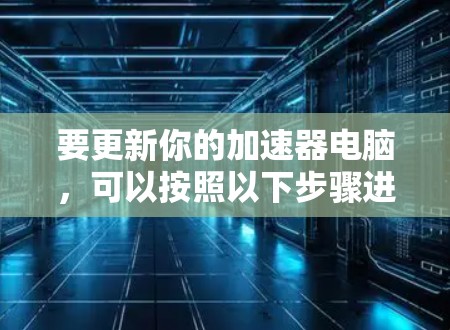 要更新你的加速器电脑，可以按照以下步骤进行