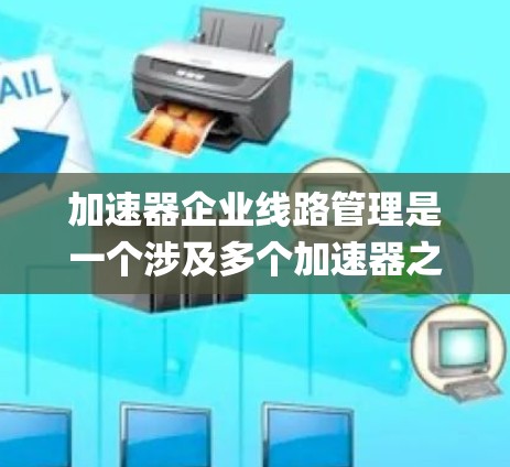 加速器企业线路管理是一个涉及多个加速器之间的协调与管理的系统，旨在优化交通 flow and reduce congestion.以下是对该领域的总结和分析