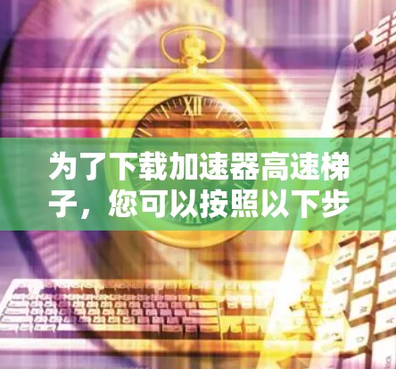 为了下载加速器高速梯子，您可以按照以下步骤进行