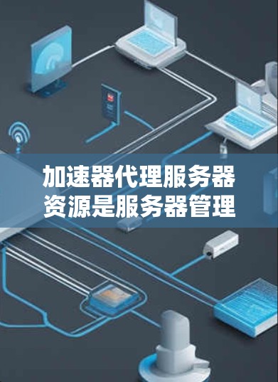 加速器代理服务器资源是服务器管理中的关键要素，直接影响服务器的性能、安全性和可用性。以下是加速器代理服务器资源的详细解析
