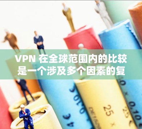 VPN 在全球范围内的比较是一个涉及多个因素的复杂问题，以下是一些建议性的分析和比较