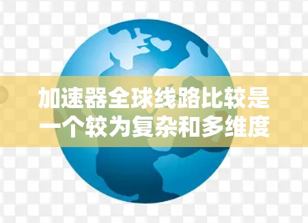 加速器全球线路比较是一个较为复杂和多维度的问题，涉及技术、法规、应用和未来趋势等多个方面。以下是一些关键点，帮助您全面比较加速器在全球范围内的不同线路