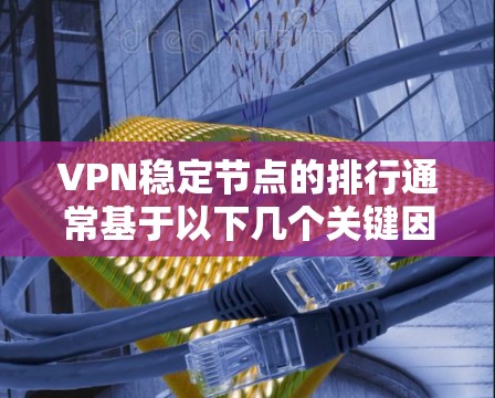 VPN稳定节点的排行通常基于以下几个关键因素