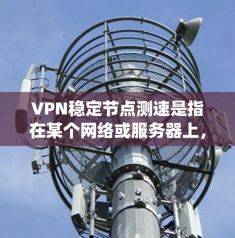 VPN稳定节点测速是指在某个网络或服务器上，稳定运行的VPN节点能够达到的传输速度，通常以MIPS或Tbps为单位。以下是关于VPN稳定节点测速的详细分析