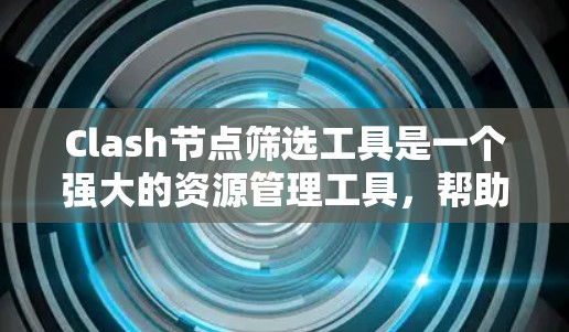 Clash节点筛选工具是一个强大的资源管理工具，帮助团队高效管理项目节点。以下是对该工具的详细总结
