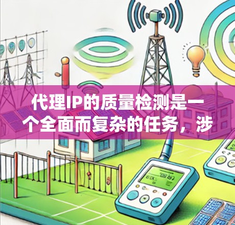代理IP的质量检测是一个全面而复杂的任务，涉及多个层和不同的检测方法。以下是对代理IP质量检测的系统性分析