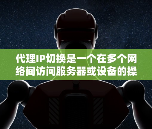 代理IP切换是一个在多个网络间访问服务器或设备的操作，常见方法包括使用代理服务器、网络设备或家庭网络设备。以下是对这些方法的详细步骤和注意事项