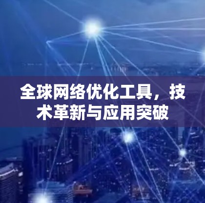 全球网络优化工具，技术革新与应用突破