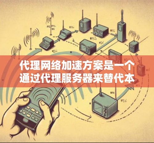 代理网络加速方案是一个通过代理服务器来替代本地网络连接的技术，旨在优化网络性能、降低延迟和提升连接质量。以下是一个详细的代理网络加速方案，涵盖选择、配置、使用步骤、注意事项以及总结部分
