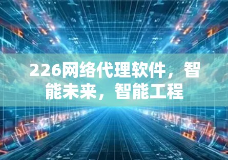 226网络代理软件，智能未来，智能工程