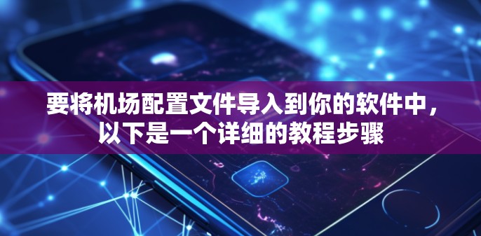 要将机场配置文件导入到你的软件中，以下是一个详细的教程步骤