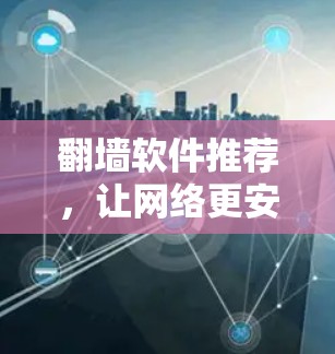 翻墙软件推荐，让网络更安全的全能工具