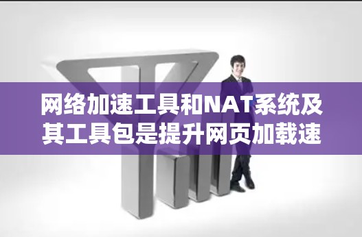网络加速工具和NAT系统及其工具包是提升网页加载速度的重要方法，各有特点和适用场景。以下是对它们的详细分析和建议