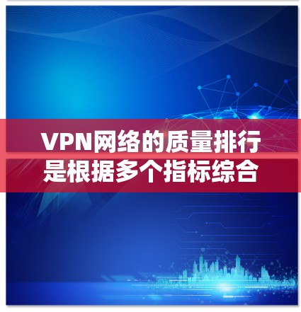 VPN网络的质量排行是根据多个指标综合评估的，包括速度、稳定性、安全性、延迟、带宽、响应时间等。以下是一些常见的VPN网络质量排行的指标和排名