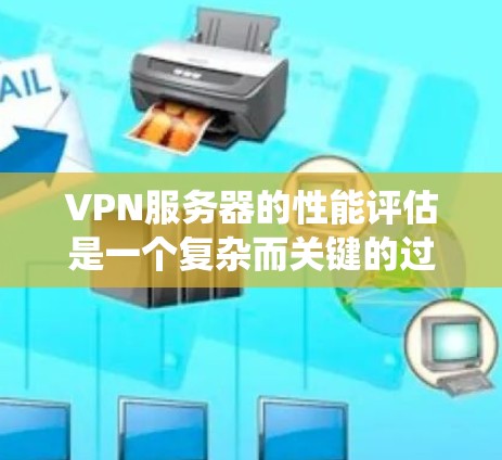 VPN服务器的性能评估是一个复杂而关键的过程，它涉及到多个因素和指标。以下是一个系统性的评估方法，帮助你全面评估VPN服务器的性能