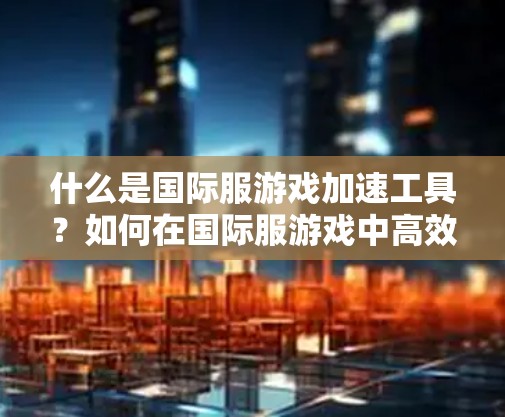 什么是国际服游戏加速工具？如何在国际服游戏中高效提升性能？