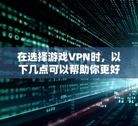 在选择游戏VPN时，以下几点可以帮助你更好地进行决策