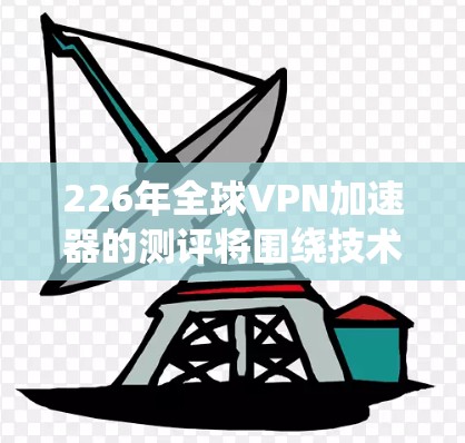 226年全球VPN加速器的测评将围绕技术进步、用户需求、网络基础设施和安全法规几个关键方面展开。以下是基于这些因素的分析和总结