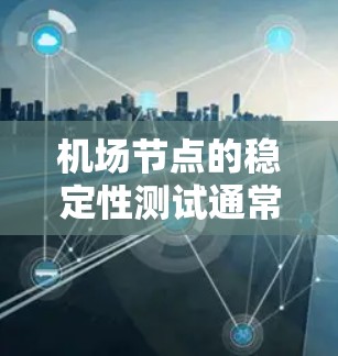 机场节点的稳定性测试通常用于评估机场网络的可靠性和安全性。测试的目的在于确保网络节点能够稳定地运行，满足机场的各种要求，如数据传输、故障恢复、网络响应等