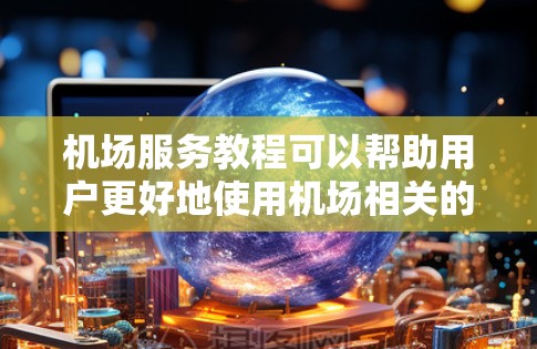 机场服务教程可以帮助用户更好地使用机场相关的服务，确保他们的行程顺利进行。以下是一些基本的步骤和注意事项，帮助您掌握机场服务的使用方法