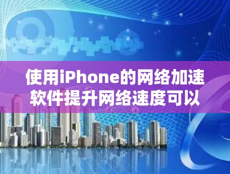 使用iPhone的网络加速软件提升网络速度可以通过以下步骤进行