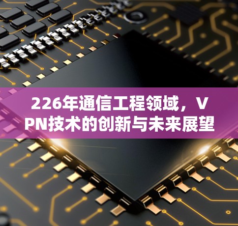 226年通信工程领域，VPN技术的创新与未来展望