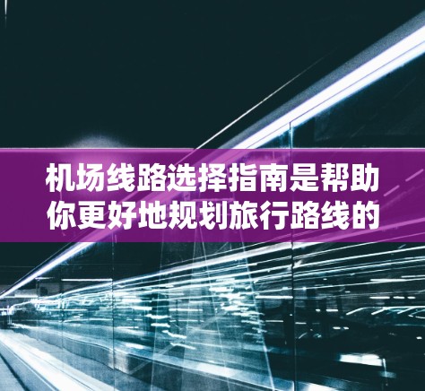 机场线路选择指南是帮助你更好地规划旅行路线的重要工具。以下是一些常见的机场线路选择因素，供你参考