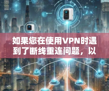 如果您在使用VPN时遇到了断线重连问题，以下是一些实用的步骤和建议，帮助您逐步解决这个问题