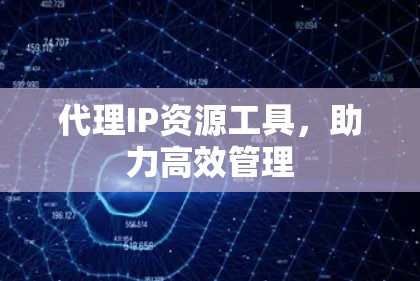 代理IP资源工具，助力高效管理