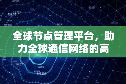 全球节点管理平台，助力全球通信网络的高效与安全
