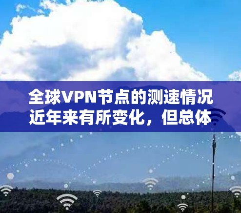 全球VPN节点的测速情况近年来有所变化，但总体趋势是网络速度在近年来有所下降，尤其是在加密技术和5G网络普及后。以下是关于全球VPN节点的测速的一些关键信息