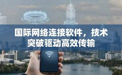 国际网络连接软件，技术突破驱动高效传输