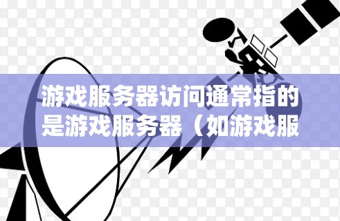 游戏服务器访问通常指的是游戏服务器（如游戏服务器管理软件或虚拟机）与用户或系统之间的交互。以下是关于游戏服务器访问的常见问题和解决方案