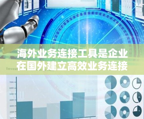 海外业务连接工具是企业在国外建立高效业务连接的重要工具，主要涵盖以下几个方面