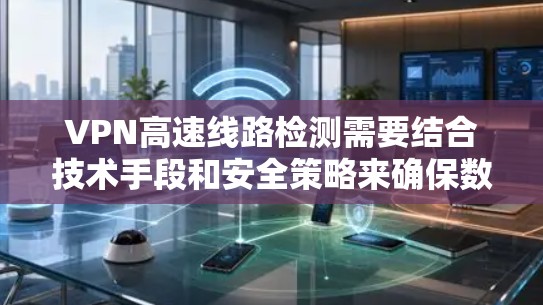 VPN高速线路检测需要结合技术手段和安全策略来确保数据安全和流量控制。以下是一些常见的VPN高速线路检测技术及其作用