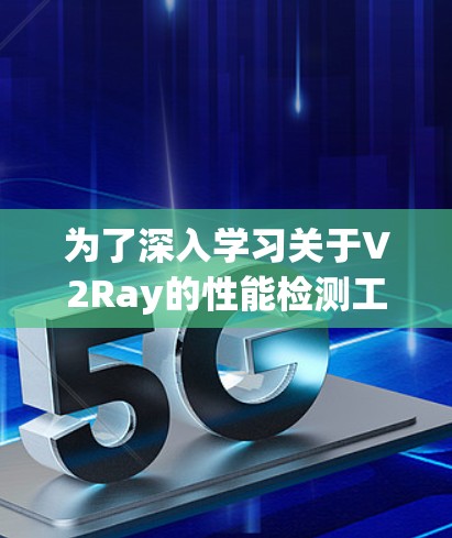 为了深入学习关于V2Ray的性能检测工具，可以按照以下步骤进行