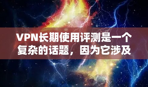 VPN长期使用评测是一个复杂的话题，因为它涉及到网络安全、服务器稳定性、用户体验等多个方面。以下是一些常见问题和建议，帮助你更好地了解VPN的长期使用情况