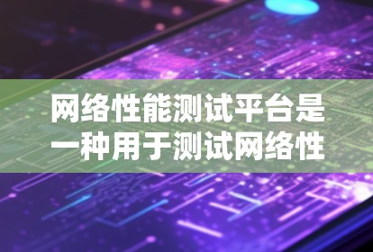 网络性能测试平台是一种用于测试网络性能的工具，旨在帮助用户评估网络带宽、延迟、连接稳定性等参数。以下是对该平台的详细说明