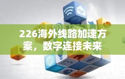 226海外线路加速方案，数字连接未来