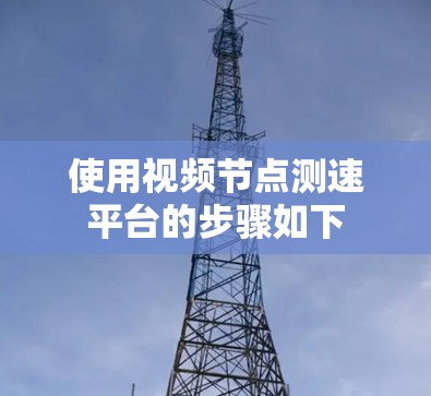 使用视频节点测速平台的步骤如下