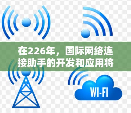 在226年，国际网络连接助手的开发和应用将面临更复杂的网络环境和更高的技术要求。以下是适合226年的国际网络连接助手推荐