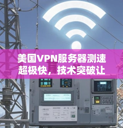 美国VPN服务器测速超极快，技术突破让安全更安心
