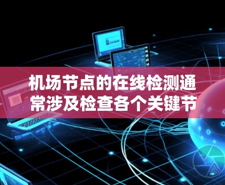 机场节点的在线检测通常涉及检查各个关键节点的运行状态、网络连接、设备故障等情况。以下是一些可能涉及的检测内容和步骤