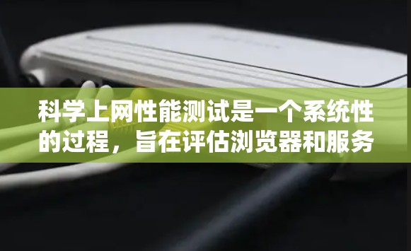 科学上网性能测试是一个系统性的过程，旨在评估浏览器和服务器的响应速度和负载情况。以下是一个详细且结构化的步骤指南，帮助您高效地进行科学上网性能测试
