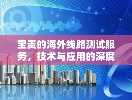 宝贵的海外线路测试服务，技术与应用的深度融合